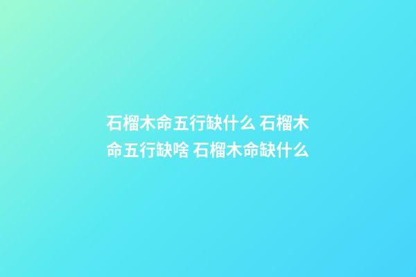石榴木命五行缺什么 石榴木命五行缺啥 石榴木命缺什么-第1张-观点-玄机派